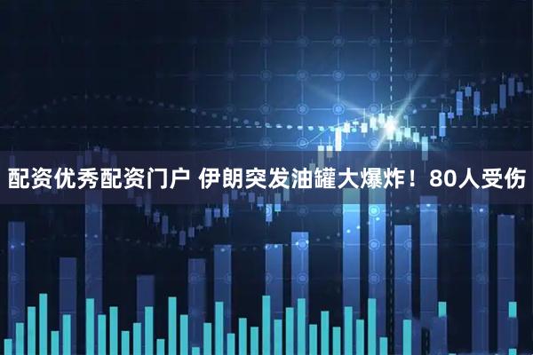 配资优秀配资门户 伊朗突发油罐大爆炸！80人受伤