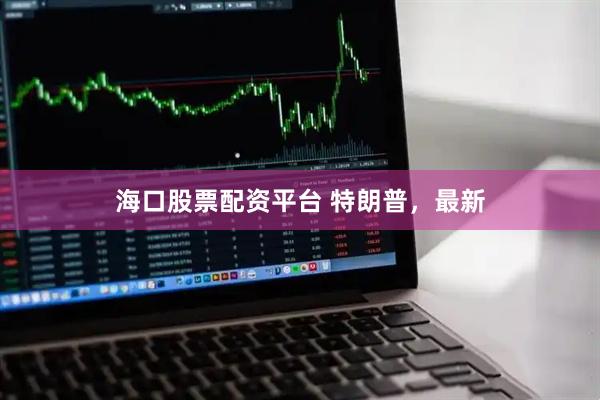 海口股票配资平台 特朗普，最新