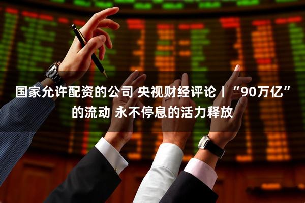 国家允许配资的公司 央视财经评论丨“90万亿”的流动 永不停息的活力释放