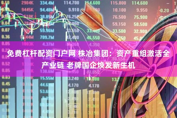 免费杠杆配资门户网 株冶集团：资产重组激活全产业链 老牌国企焕发新生机