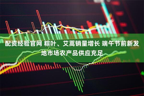 配资经验官网 粽叶、艾蒿销量增长 端午节前新发地市场农产品供应充足