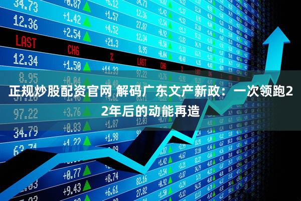正规炒股配资官网 解码广东文产新政：一次领跑22年后的动能再造
