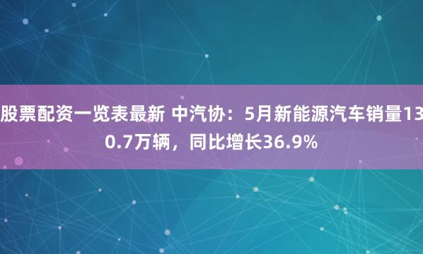股票配资一览表最新 中汽协：5月新能源汽车销量130.7万辆，同比增长36.9%