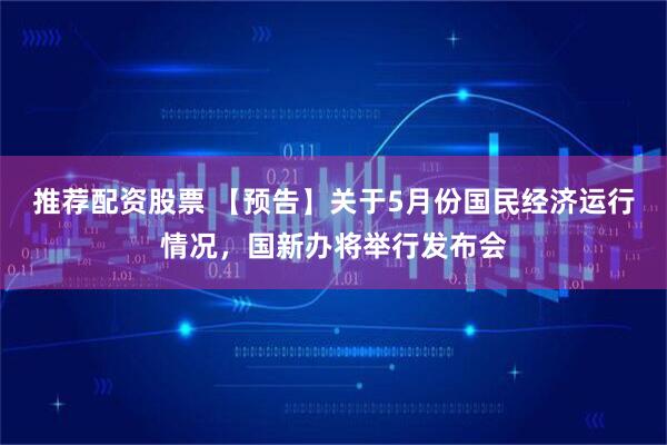 推荐配资股票 【预告】关于5月份国民经济运行情况，国新办将举行发布会