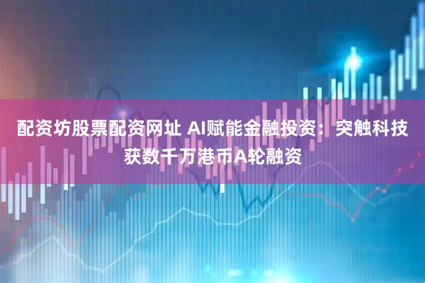 配资坊股票配资网址 AI赋能金融投资：突触科技获数千万港币A轮融资