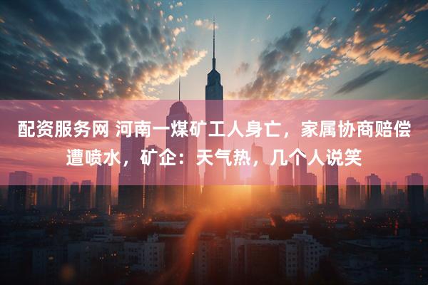 配资服务网 河南一煤矿工人身亡，家属协商赔偿遭喷水，矿企：天气热，几个人说笑