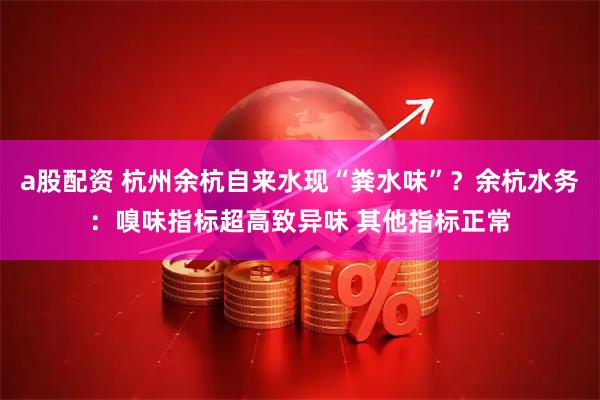 a股配资 杭州余杭自来水现“粪水味”？余杭水务：嗅味指标超高致异味 其他指标正常