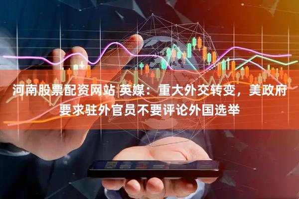 河南股票配资网站 英媒：重大外交转变，美政府要求驻外官员不要评论外国选举