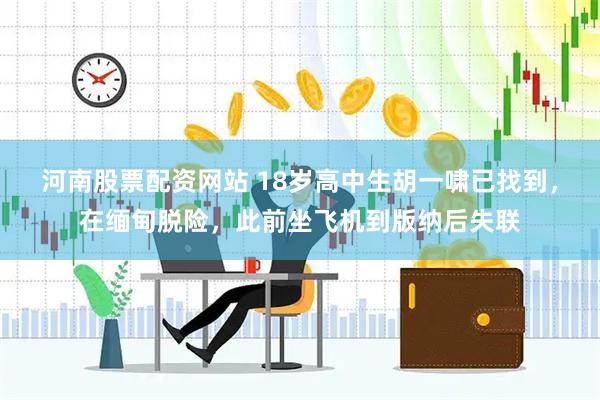 河南股票配资网站 18岁高中生胡一啸已找到，在缅甸脱险，此前坐飞机到版纳后失联