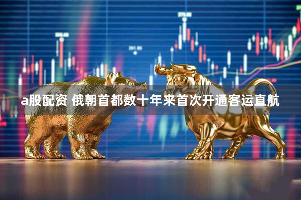 a股配资 俄朝首都数十年来首次开通客运直航