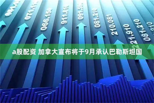 a股配资 加拿大宣布将于9月承认巴勒斯坦国