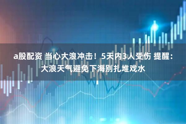 a股配资 当心大浪冲击！5天内3人受伤 提醒：大浪天气避免下海别扎堆戏水