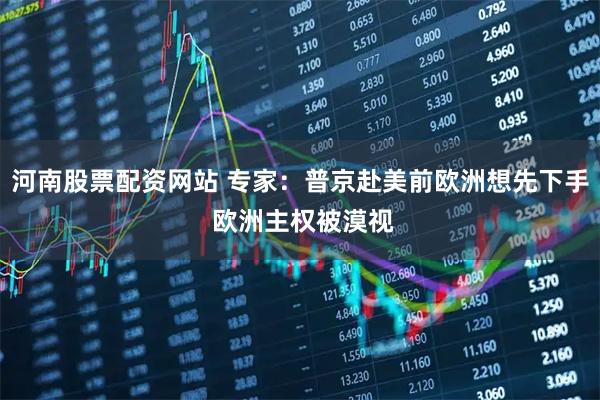 河南股票配资网站 专家：普京赴美前欧洲想先下手 欧洲主权被漠视