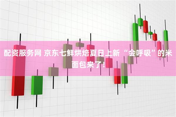 配资服务网 京东七鲜烘焙夏日上新 “会呼吸”的米面包来了！
