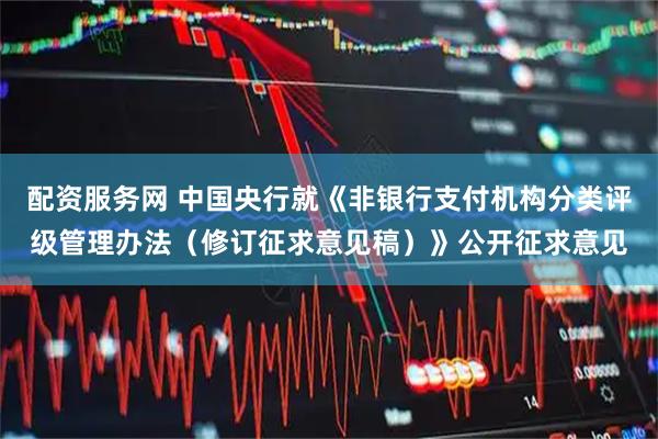 配资服务网 中国央行就《非银行支付机构分类评级管理办法（修订征求意见稿）》公开征求意见