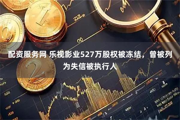 配资服务网 乐视影业527万股权被冻结，曾被列为失信被执行人