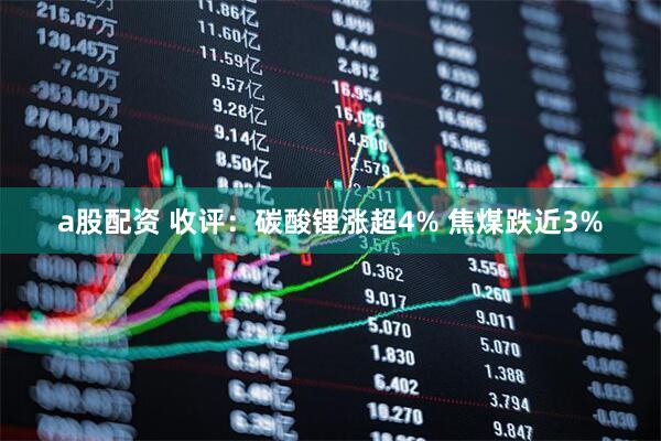 a股配资 收评：碳酸锂涨超4% 焦煤跌近3%