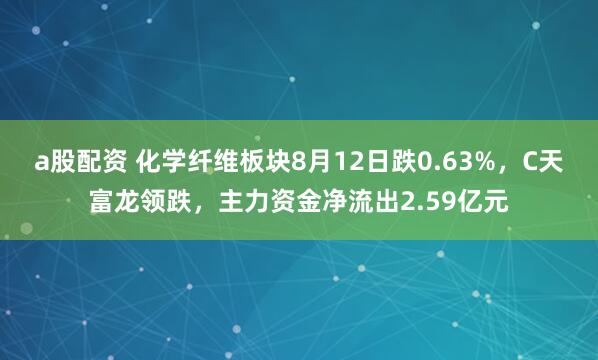 a股配资 化学纤维板块8月12日跌0.63%,C天富龙领跌,主力资金净流出2.59亿元