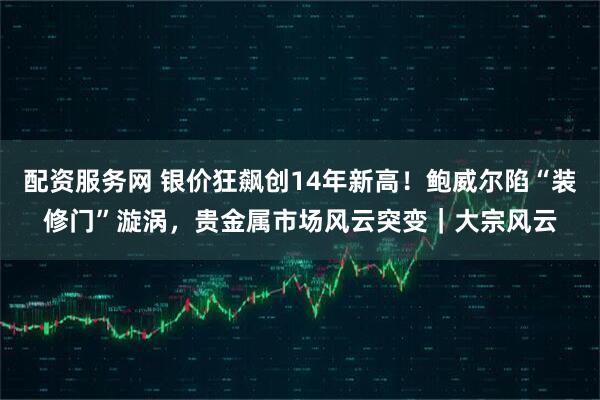 配资服务网 银价狂飙创14年新高!鲍威尔陷“装修门”漩涡,贵金属市场风云突变|大宗风云