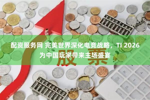 配资服务网 完美世界深化电竞战略,TI 2026为中国玩家带来主场盛宴
