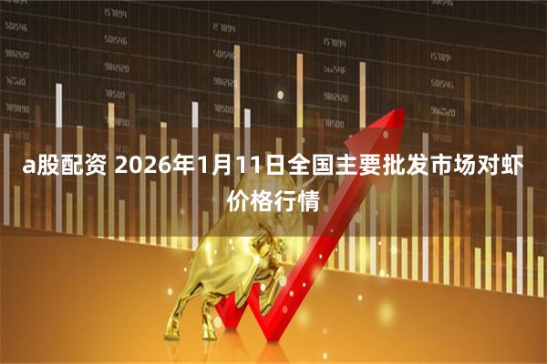 a股配资 2026年1月11日全国主要批发市场对虾价格行情