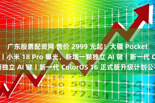广东股票配资网 售价 2999 元起！大疆 Pocket 4 发布，加量不加价丨小米 18 Pro 曝光，新增一颗独立 AI 键丨新一代 ColorOS 16 正式版升级计划公布