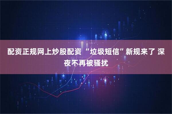 配资正规网上炒股配资 “垃圾短信”新规来了 深夜不再被骚扰