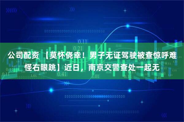 公司配资 【莫怀侥幸！男子无证驾驶被查惊呼难怪右眼跳】近日，南京交警查处一起无