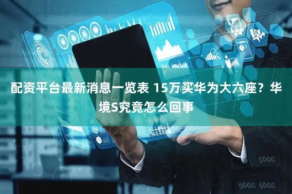 配资平台最新消息一览表 15万买华为大六座？华境S究竟怎么回事