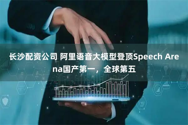 长沙配资公司 阿里语音大模型登顶Speech Arena国产第一，全球第五