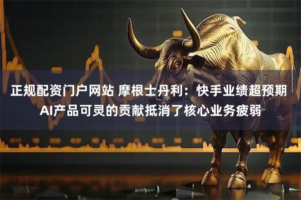 正规配资门户网站 摩根士丹利：快手业绩超预期 AI产品可灵的贡献抵消了核心业务疲弱