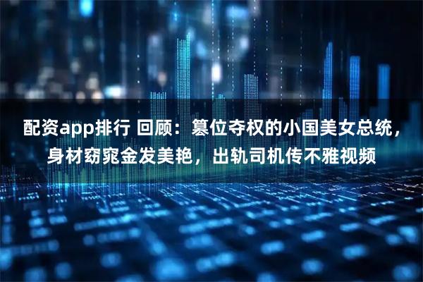 配资app排行 回顾：篡位夺权的小国美女总统，身材窈窕金发美艳，出轨司机传不雅视频