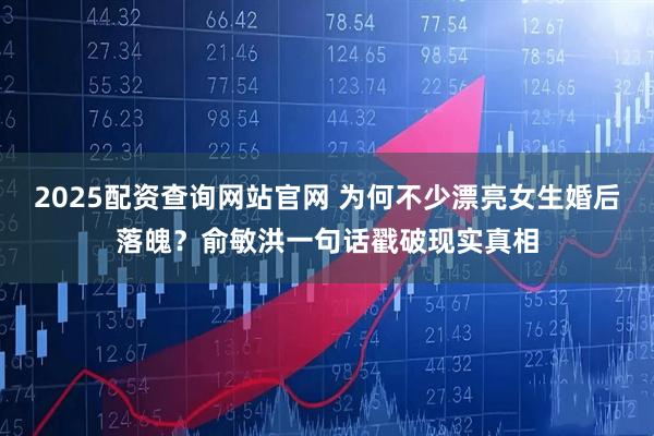2025配资查询网站官网 为何不少漂亮女生婚后落魄？俞敏洪一句话戳破现实真相
