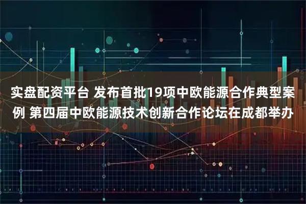 实盘配资平台 发布首批19项中欧能源合作典型案例 第四届中欧能源技术创新合作论坛在成都举办