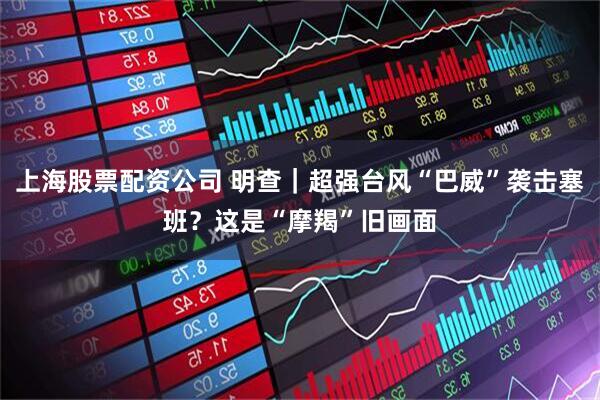 上海股票配资公司 明查｜超强台风“巴威”袭击塞班？这是“摩羯”旧画面